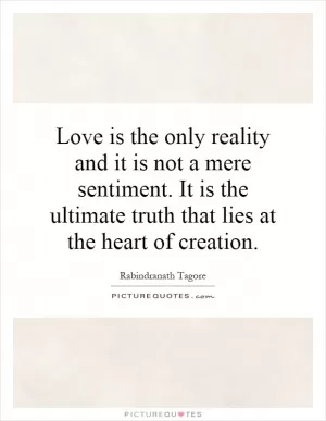 Love is the only reality and it is not a mere sentiment. It is the ultimate truth that lies at the heart of creation Picture Quote #1