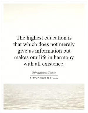 The highest education is that which does not merely give us information but makes our life in harmony with all existence Picture Quote #1