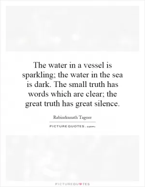 The water in a vessel is sparkling; the water in the sea is dark. The small truth has words which are clear; the great truth has great silence Picture Quote #1