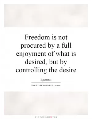 Freedom is not procured by a full enjoyment of what is desired, but by controlling the desire Picture Quote #1