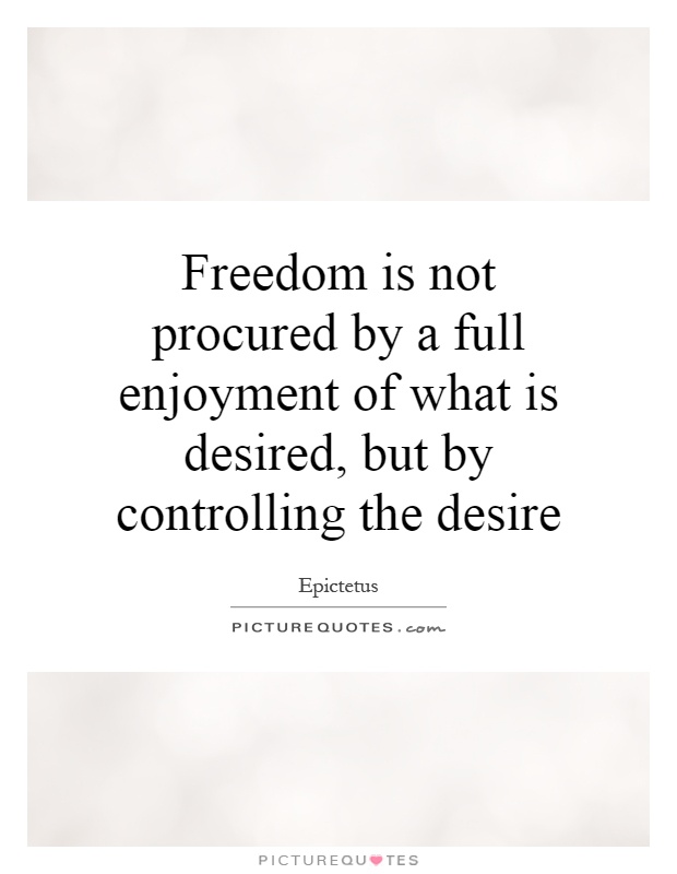 Freedom is not procured by a full enjoyment of what is desired, but by controlling the desire Picture Quote #1