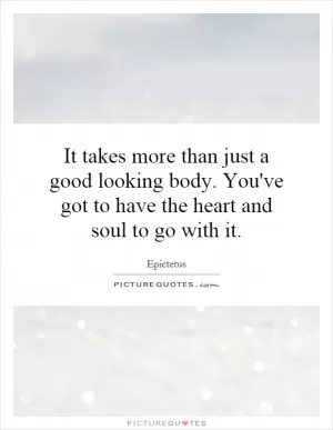 It takes more than just a good looking body. You've got to have the heart and soul to go with it Picture Quote #1