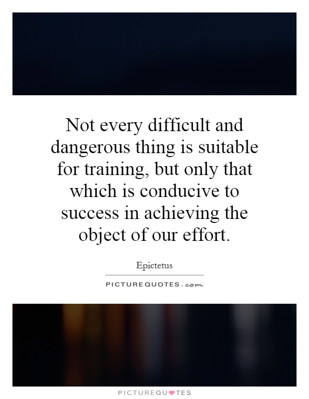 Not every difficult and dangerous thing is suitable for training, but only that which is conducive to success in achieving the object of our effort Picture Quote #1