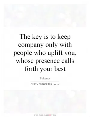 The key is to keep company only with people who uplift you, whose presence calls forth your best Picture Quote #1