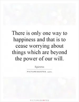 There is only one way to happiness and that is to cease worrying about things which are beyond the power of our will Picture Quote #1