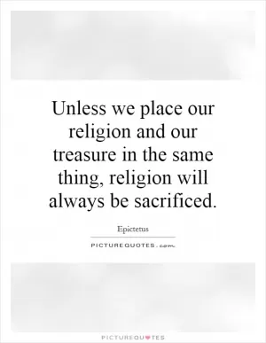 Unless we place our religion and our treasure in the same thing, religion will always be sacrificed Picture Quote #1