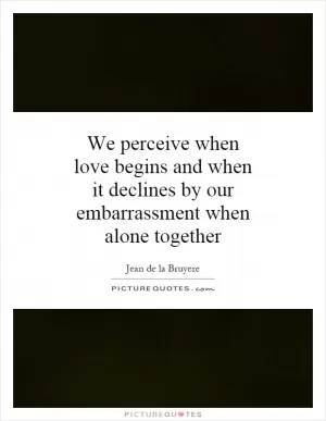 We perceive when love begins and when it declines by our embarrassment when alone together Picture Quote #1