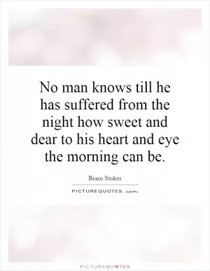 No man knows till he has suffered from the night how sweet and dear to his heart and eye the morning can be Picture Quote #1