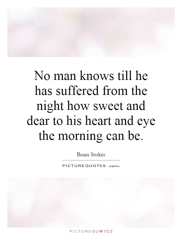 No man knows till he has suffered from the night how sweet and dear to his heart and eye the morning can be Picture Quote #1