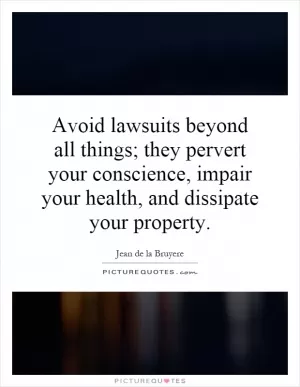 Avoid lawsuits beyond all things; they pervert your conscience, impair your health, and dissipate your property Picture Quote #1