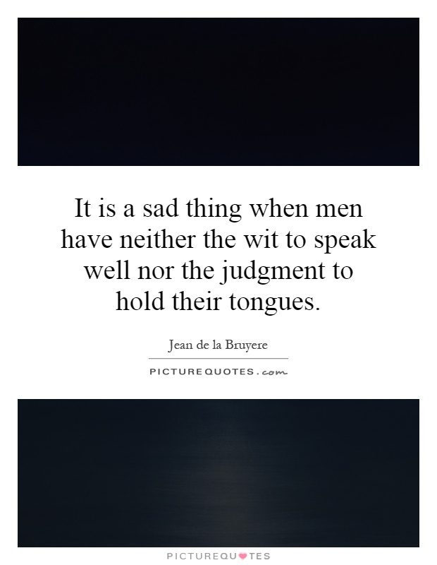 It is a sad thing when men have neither the wit to speak well nor the judgment to hold their tongues Picture Quote #1