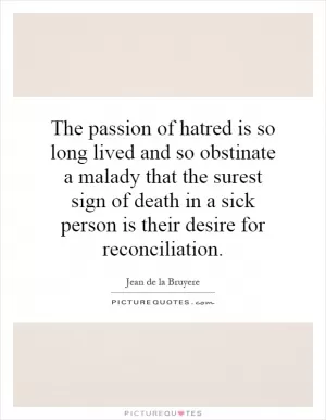 The passion of hatred is so long lived and so obstinate a malady that the surest sign of death in a sick person is their desire for reconciliation Picture Quote #1