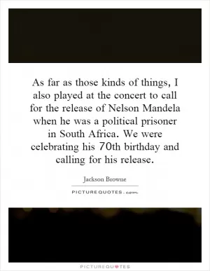 As far as those kinds of things, I also played at the concert to call for the release of Nelson Mandela when he was a political prisoner in South Africa. We were celebrating his 70th birthday and calling for his release Picture Quote #1