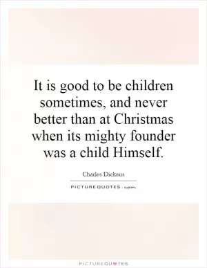 It is good to be children sometimes, and never better than at Christmas when its mighty founder was a child Himself Picture Quote #1