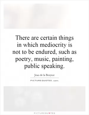 There are certain things in which mediocrity is not to be endured, such as poetry, music, painting, public speaking Picture Quote #1