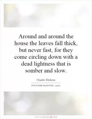 Around and around the house the leaves fall thick, but never fast, for they come circling down with a dead lightness that is somber and slow Picture Quote #1