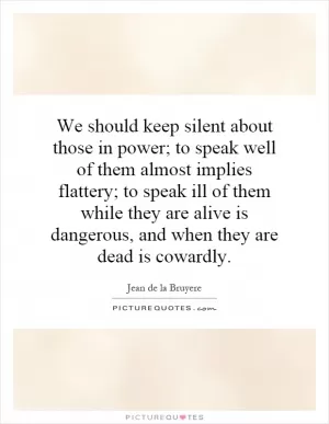 We should keep silent about those in power; to speak well of them almost implies flattery; to speak ill of them while they are alive is dangerous, and when they are dead is cowardly Picture Quote #1