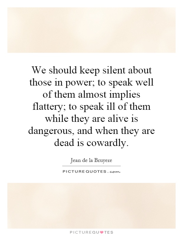 We should keep silent about those in power; to speak well of them almost implies flattery; to speak ill of them while they are alive is dangerous, and when they are dead is cowardly Picture Quote #1