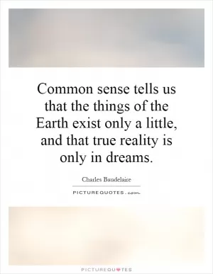 Common sense tells us that the things of the Earth exist only a little, and that true reality is only in dreams Picture Quote #1