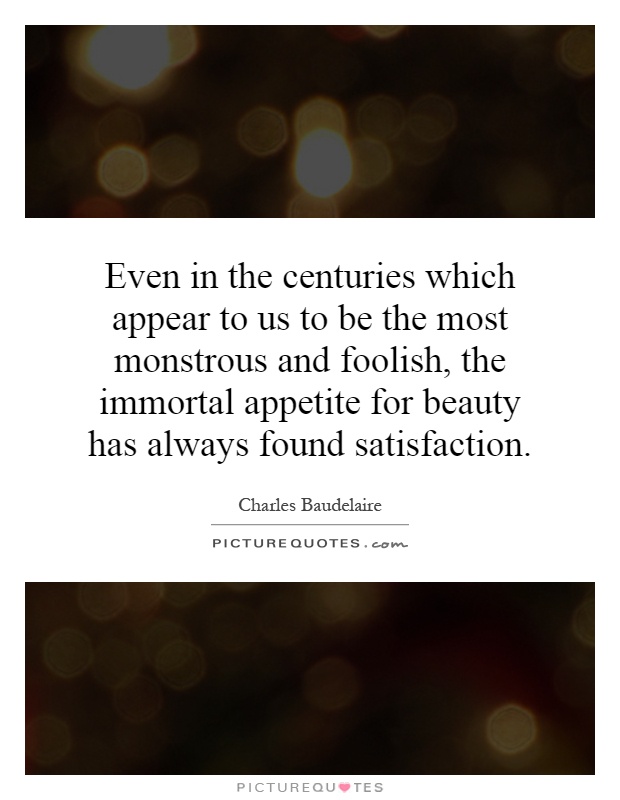 Even in the centuries which appear to us to be the most monstrous and foolish, the immortal appetite for beauty has always found satisfaction Picture Quote #1