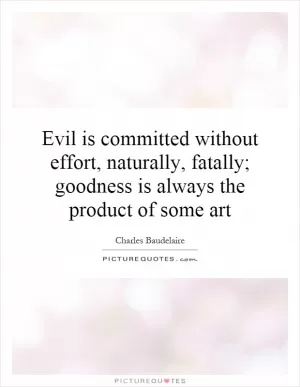 Evil is committed without effort, naturally, fatally; goodness is always the product of some art Picture Quote #1