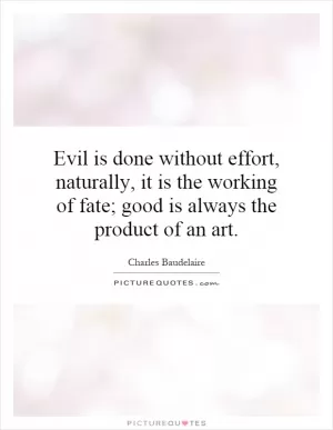 Evil is done without effort, naturally, it is the working of fate; good is always the product of an art Picture Quote #1