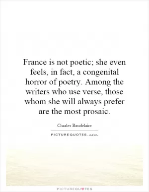 France is not poetic; she even feels, in fact, a congenital horror of poetry. Among the writers who use verse, those whom she will always prefer are the most prosaic Picture Quote #1