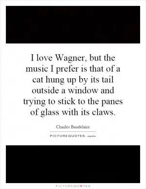I love Wagner, but the music I prefer is that of a cat hung up by its tail outside a window and trying to stick to the panes of glass with its claws Picture Quote #1