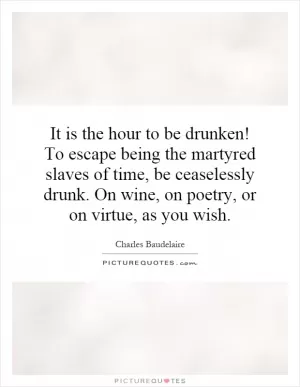 It is the hour to be drunken! To escape being the martyred slaves of time, be ceaselessly drunk. On wine, on poetry, or on virtue, as you wish Picture Quote #1