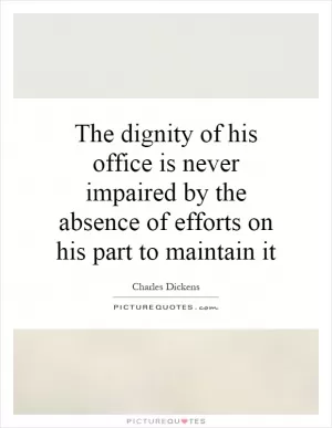 The dignity of his office is never impaired by the absence of efforts on his part to maintain it Picture Quote #1