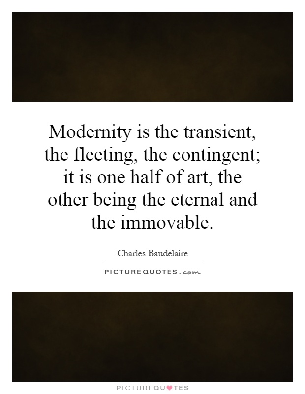 Modernity is the transient, the fleeting, the contingent; it is one half of art, the other being the eternal and the immovable Picture Quote #1