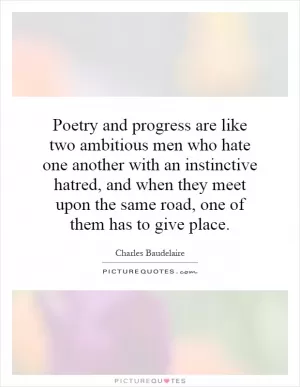 Poetry and progress are like two ambitious men who hate one another with an instinctive hatred, and when they meet upon the same road, one of them has to give place Picture Quote #1