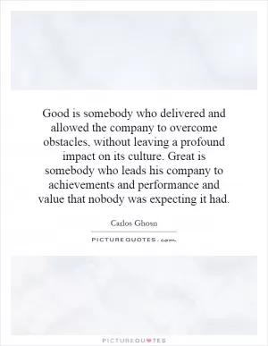 Good is somebody who delivered and allowed the company to overcome obstacles, without leaving a profound impact on its culture. Great is somebody who leads his company to achievements and performance and value that nobody was expecting it had Picture Quote #1