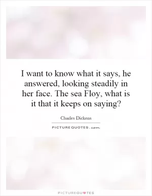 I want to know what it says, he answered, looking steadily in her face. The sea Floy, what is it that it keeps on saying? Picture Quote #1