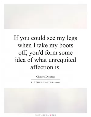 If you could see my legs when I take my boots off, you'd form some idea of what unrequited affection is Picture Quote #1