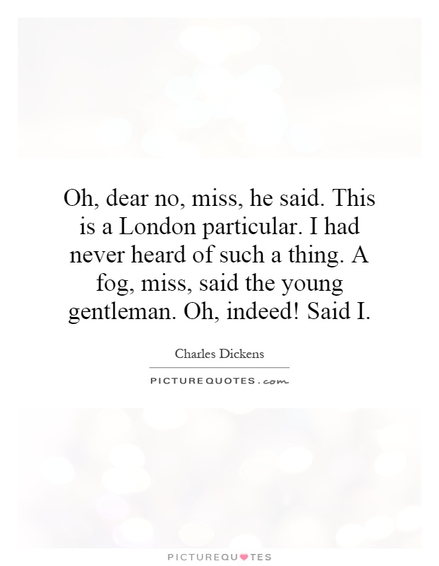 Oh, dear no, miss, he said. This is a London particular. I had never heard of such a thing. A fog, miss, said the young gentleman. Oh, indeed! Said I Picture Quote #1