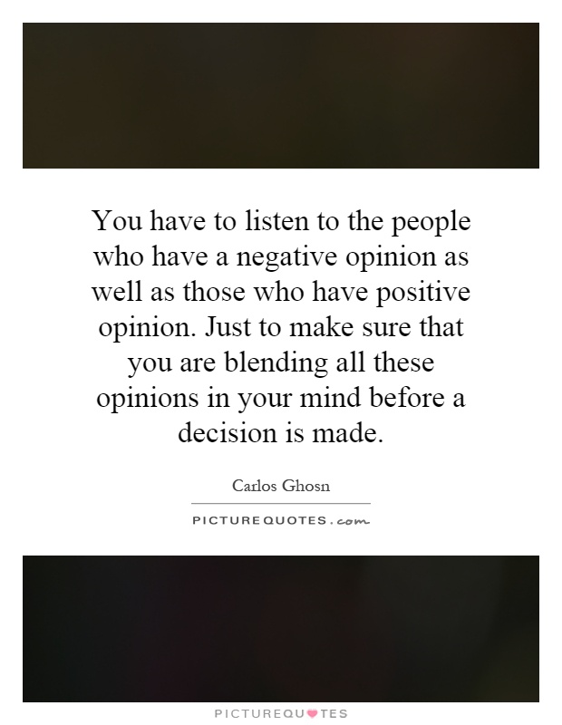 You have to listen to the people who have a negative opinion as well as those who have positive opinion. Just to make sure that you are blending all these opinions in your mind before a decision is made Picture Quote #1