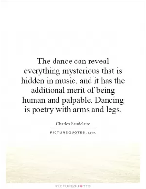 The dance can reveal everything mysterious that is hidden in music, and it has the additional merit of being human and palpable. Dancing is poetry with arms and legs Picture Quote #1
