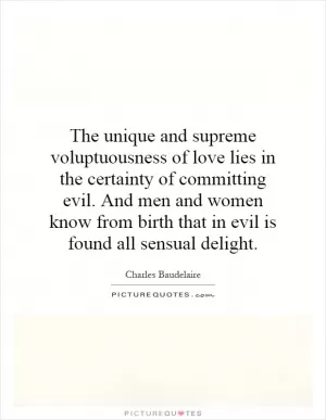 The unique and supreme voluptuousness of love lies in the certainty of committing evil. And men and women know from birth that in evil is found all sensual delight Picture Quote #1