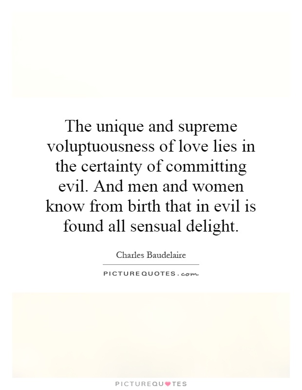 The unique and supreme voluptuousness of love lies in the certainty of committing evil. And men and women know from birth that in evil is found all sensual delight Picture Quote #1
