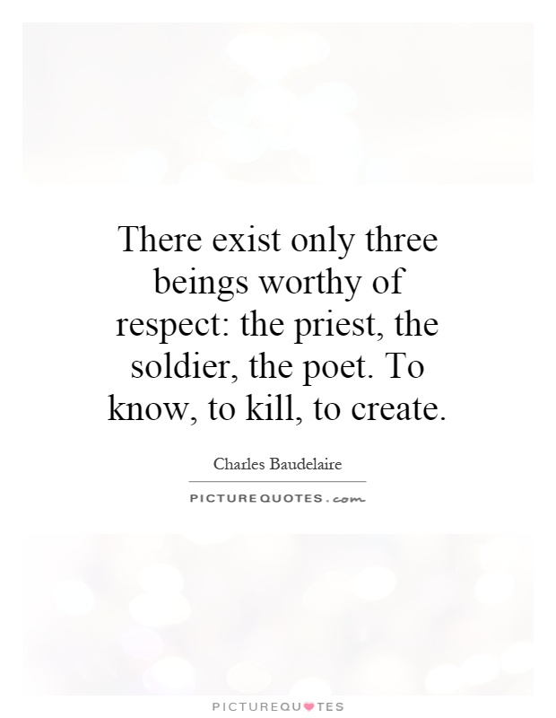 There exist only three beings worthy of respect: the priest, the soldier, the poet. To know, to kill, to create Picture Quote #1