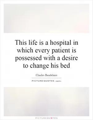 This life is a hospital in which every patient is possessed with a desire to change his bed Picture Quote #1