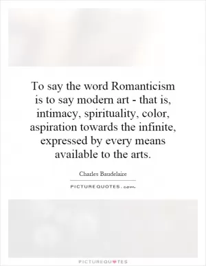 To say the word Romanticism is to say modern art - that is, intimacy, spirituality, color, aspiration towards the infinite, expressed by every means available to the arts Picture Quote #1