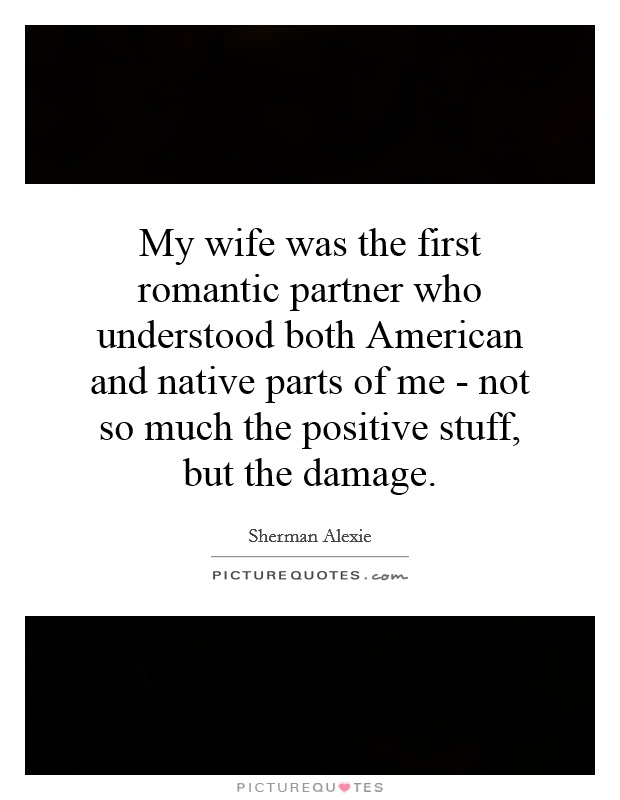 My wife was the first romantic partner who understood both American and native parts of me - not so much the positive stuff, but the damage Picture Quote #1