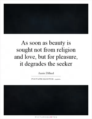 As soon as beauty is sought not from religion and love, but for pleasure, it degrades the seeker Picture Quote #1