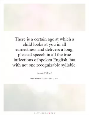 There is a certain age at which a child looks at you in all earnestness and delivers a long, pleased speech in all the true inflections of spoken English, but with not one recognizable syllable Picture Quote #1