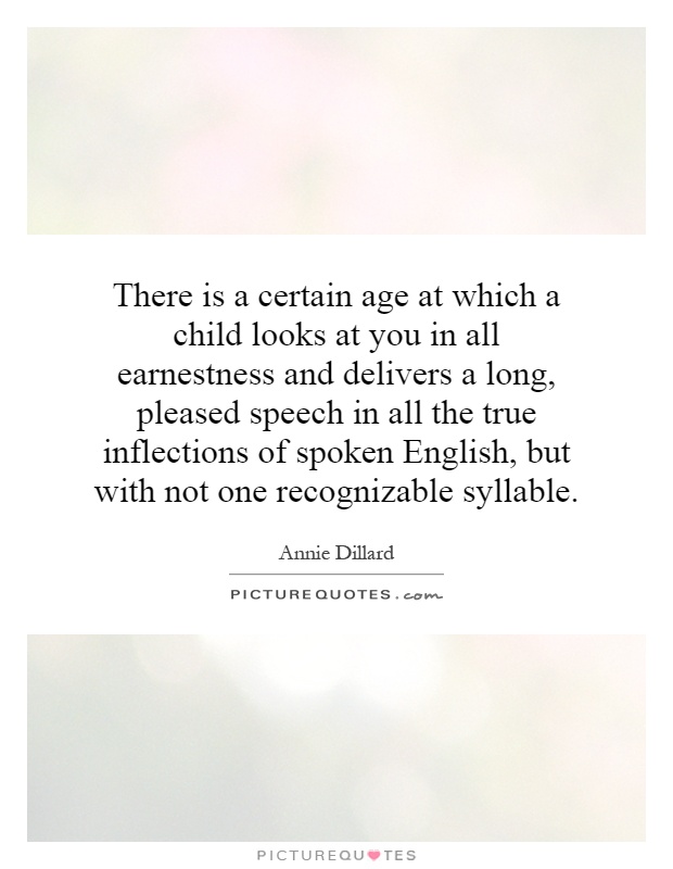There is a certain age at which a child looks at you in all earnestness and delivers a long, pleased speech in all the true inflections of spoken English, but with not one recognizable syllable Picture Quote #1