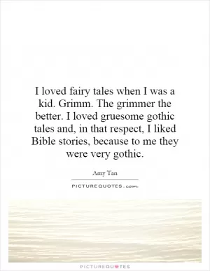I loved fairy tales when I was a kid. Grimm. The grimmer the better. I loved gruesome gothic tales and, in that respect, I liked Bible stories, because to me they were very gothic Picture Quote #1