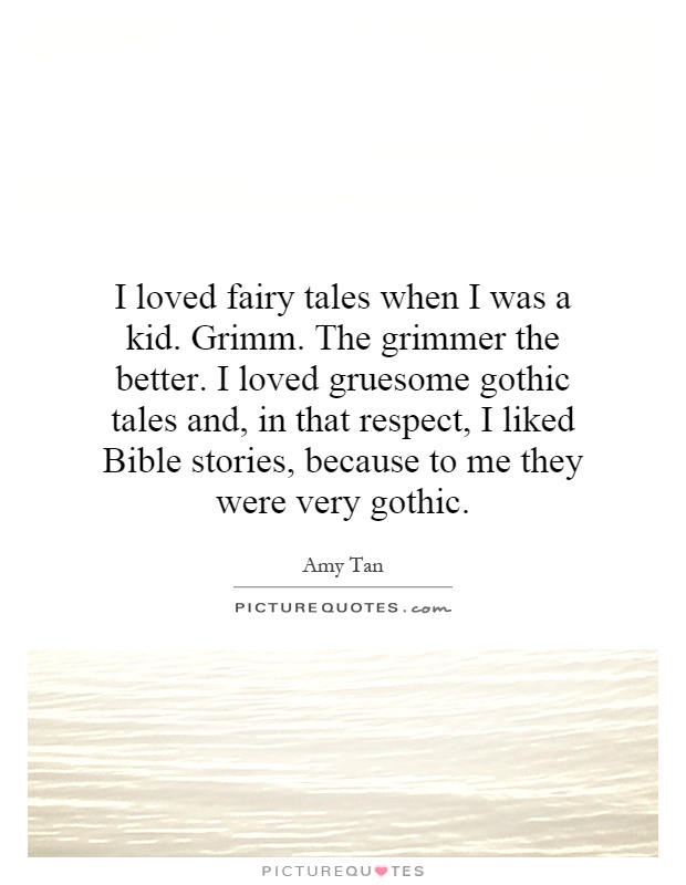 I loved fairy tales when I was a kid. Grimm. The grimmer the better. I loved gruesome gothic tales and, in that respect, I liked Bible stories, because to me they were very gothic Picture Quote #1