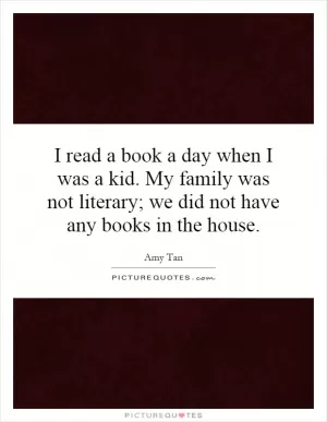 I read a book a day when I was a kid. My family was not literary; we did not have any books in the house Picture Quote #1
